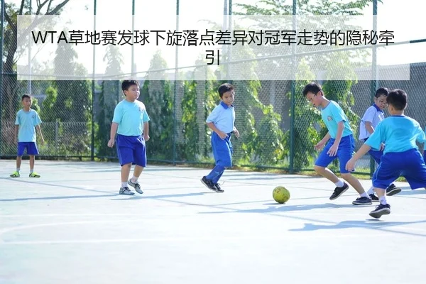 WTA草地赛发球下旋落点差异对冠军走势的隐秘牵引